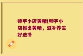 师宇小店黄精(师宇小店推出黄精，滋补养生好选择