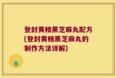 登封黄精黑芝麻丸配方(登封黄精黑芝麻丸的制作方法详解)