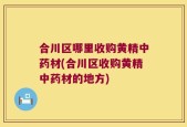 合川区哪里收购黄精中药材(合川区收购黄精中药材的地方)