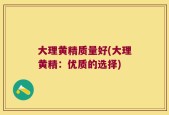 大理黄精质量好(大理黄精：优质的选择)