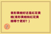 姜形黄精好还是红花黄精(姜形黄精和红花黄精哪个更好？)