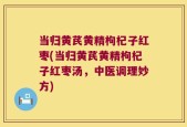 当归黄芪黄精枸杞子红枣(当归黄芪黄精枸杞子红枣汤，中医调理妙方)
