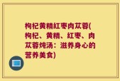 枸杞黄精红枣肉苁蓉(枸杞、黄精、红枣、肉苁蓉炖汤：滋养身心的营养美食)