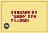 哪种黄精卖得贵(黄精“香醇麝香”尝新鲜，价格水涨船高)