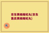 京东黄精蝮蛇丸(京东售卖黄精蝮蛇丸)