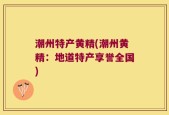 潮州特产黄精(潮州黄精：地道特产享誉全国)