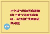 补中益气汤加天麻黄精吗(中益气汤加天麻黄精，有效治疗失眠和贫血问题)