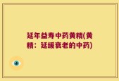延年益寿中药黄精(黄精：延缓衰老的中药)