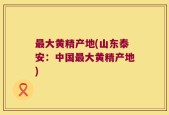 最大黄精产地(山东泰安：中国最大黄精产地)