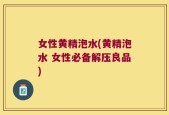 女性黄精泡水(黄精泡水 女性必备解压良品)