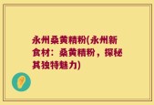 永州桑黄精粉(永州新食材：桑黄精粉，探秘其独特魅力)