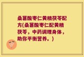 桑葚酸枣仁黄精茯苓配方(桑葚酸枣仁配黄精茯苓，中药调理身体，助你平衡营养。)