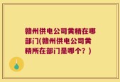 赣州供电公司黄精在哪部门(赣州供电公司黄精所在部门是哪个？)