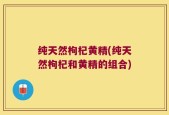 纯天然枸杞黄精(纯天然枸杞和黄精的组合)