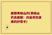 鹿鞭黄精山药(黄精山药贡鹿鞭：改善男性健康的好帮手)