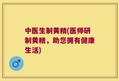 中医生制黄精(医师研制黄精，助您拥有健康生活)