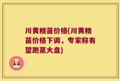 川黄精苗价格(川黄精苗价格下调，专家称有望跑赢大盘)