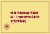 修复祛黄精华(祛黄精华：让肌肤恢复亮白光彩的好帮手)