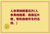 人参黄精糖果压片(人参黄精糖果：健康压片糖，帮助健康养生的选择。)