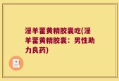 淫羊藿黄精胶囊吃(淫羊藿黄精胶囊：男性助力良药)