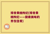 排骨黄精枸杞(排骨黄精枸杞——健康美味的养生佳肴)