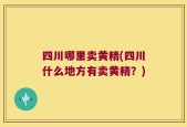 四川哪里卖黄精(四川什么地方有卖黄精？)