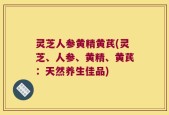 灵芝人参黄精黄芪(灵芝、人参、黄精、黄芪：天然养生佳品)