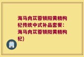 海马肉苁蓉锁阳黄精枸杞传统中式补品套餐：海马肉苁蓉锁阳黄精枸杞)