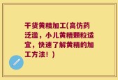 干货黄精加工(高仿药泛滥，小儿黄精颗粒适宜，快速了解黄精的加工方法！)