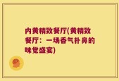 内黄精致餐厅(黄精致餐厅：一场香气扑鼻的味觉盛宴)