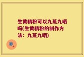 生黄精粉可以九蒸九晒吗(生黄精粉的制作方法：九蒸九晒)