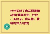 杜仲菟丝子肉苁蓉黄精功效(健康养生：杜仲、菟丝子、肉苁蓉、黄精的惊人功效)