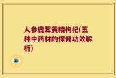 人参鹿茸黄精枸杞(五种中药材的保健功效解析)