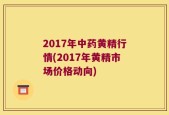 2017年中药黄精行情(2017年黄精市场价格动向)