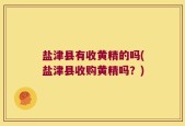盐津县有收黄精的吗(盐津县收购黄精吗？)