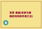 甘草 黄精(甘草与黄精的功效和作用汇总)