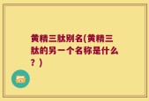 黄精三肽别名(黄精三肽的另一个名称是什么？)