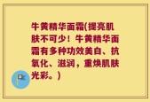 牛黄精华面霜(提亮肌肤不可少！牛黄精华面霜有多种功效美白、抗氧化、滋润，重焕肌肤光彩。)