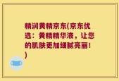 精润黄精京东(京东优选：黄精精华液，让您的肌肤更加细腻亮丽！)