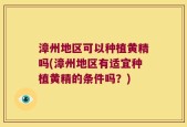 漳州地区可以种植黄精吗(漳州地区有适宜种植黄精的条件吗？)