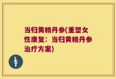 当归黄精丹参(重塑女性康复：当归黄精丹参治疗方案)