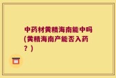 中药材黄精海南能中吗(黄精海南产能否入药？)
