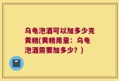 乌龟泡酒可以加多少克黄精(黄精用量：乌龟泡酒需要加多少？)