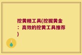 挖黄精工具(挖掘黄金：高效的挖黄工具推荐)