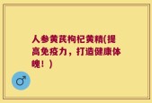 人参黄芪枸杞黄精(提高免疫力，打造健康体魄！)