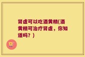 肾虚可以吃酒黄精(酒黄精可治疗肾虚，你知道吗？)