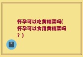 怀孕可以吃黄精菜吗(怀孕可以食用黄精菜吗？)