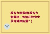 辟谷九制黄精(辟谷九制黄精：如何在饮食中获得健康能量？)
