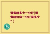 湿黄精多少一公斤(湿黄精价格一公斤是多少？)