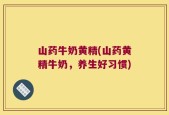 山药牛奶黄精(山药黄精牛奶，养生好习惯)